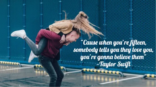 "Cause when you're fifteen, somebody tells you they love you, you're gonna believe them" -Taylor Swift