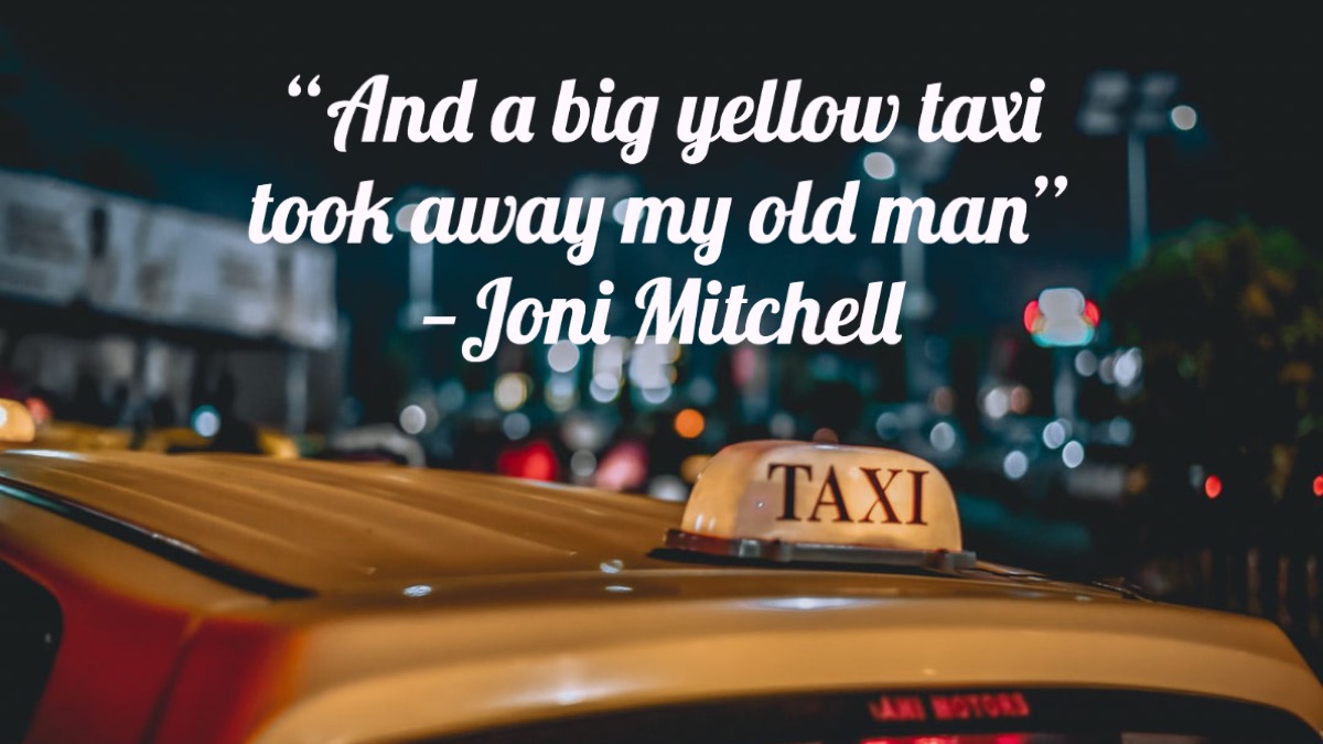 "And a big yellow taxi took away my old man." — Joni Mitchell