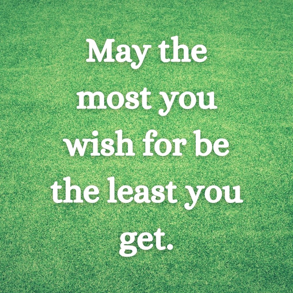 May the most you wish for be the least you get—Irish saying