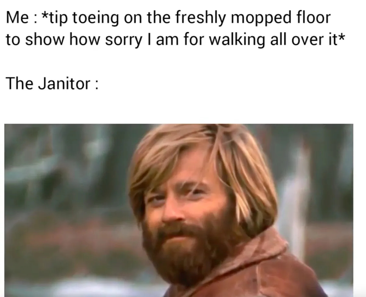 "Me: tip toeing on the freshly mopped floor to show how sorry I am for walking all over it." "The janitor:" With photo of man smiling
