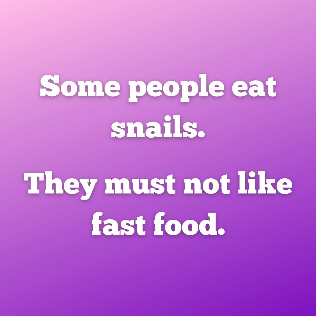 "Some people eat snails. They must not like fast food."