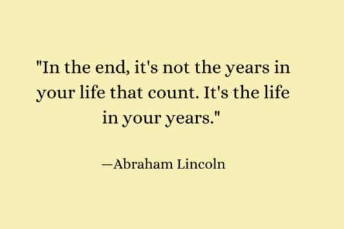 "In the end, it's not the years in your life that count. It's the life in your years." — Abraham Lincoln