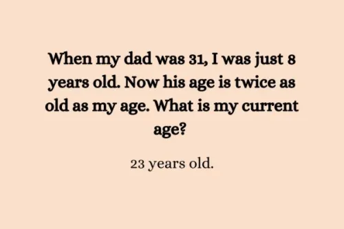"When my dad was 31, I was just 8 years old. Now his age is twice as old as my age. What is my current age? 23 years old."