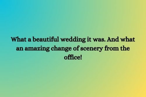 "What a beautiful wedding it was. And what an amazing change of scenery from the office!"