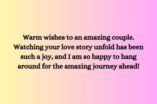 "Warm wishes to an amazing couple. Watching your love story unfold has been such a joy, and I am so happy to hang around for the amazing journey ahead!"