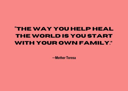 "The way you help heal the world is you start with your own family." —Mother Teresa