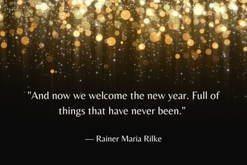 "And now we welcome the new year. Full of things that have never been." — Rainer Maria Rilke