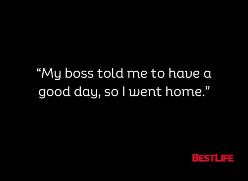 "My boss told me to have a good day, so I went home."