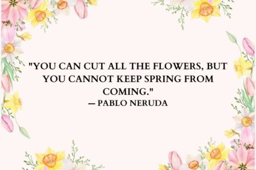 "You can cut all the flowers, but you cannot keep spring from coming." — Pablo Neruda