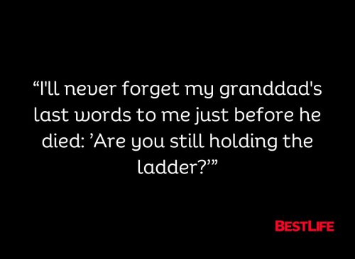 "I'll never forget my granddad's last words to me just before he died: 'Are you still holding the ladder?'"