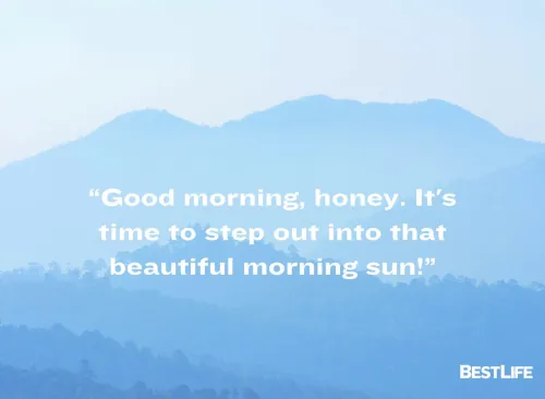 Good morning, honey! It's time to step out into that beautiful morning sun. 
