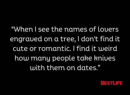 "When I see the names of lovers engraved on a tree, I don't find it cute or romantic. I find it weird how many people take knives with them on dates."