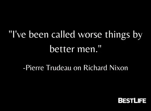 ""I've been called worse things by better men." — Pierre Trudeau on Richard Nixon"