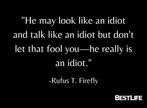 "He may look like an idiot and talk like an idiot but don't let that fool you—he really is an idiot." — Rufus T. Firefly"