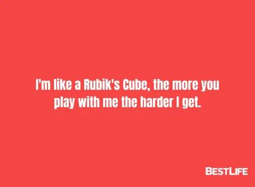 "I'm like a Rubik's Cube, the more you play with me the harder I get."
