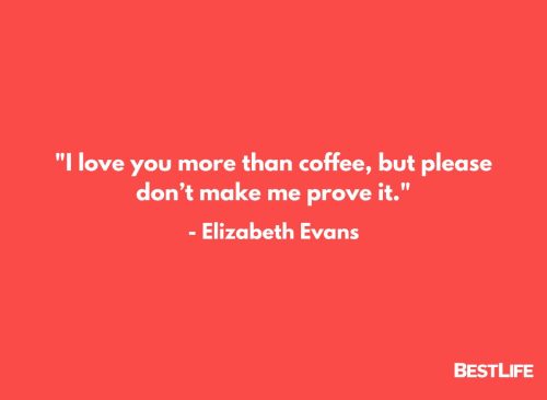 "I love you more than coffee, but please don't make me prove it." — Elizabeth Evans