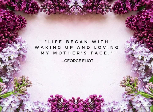 "Life began with waking up and loving my mother's face." —George Eliot