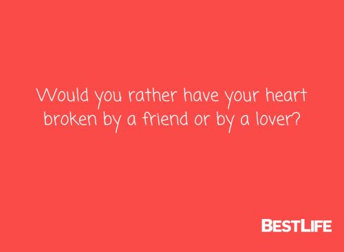Would you rather have your heart broken by a friend or by a lover?