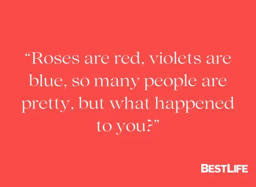 "Roses are red, violets are blue, so many people are pretty, but what happened to you?"