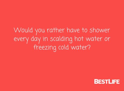 Would you rather have to shower every day in scalding hot water or freezing cold water?
