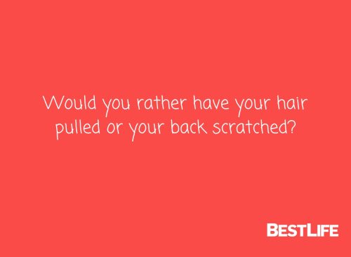 Would you rather have your hair pulled or your back scratched?