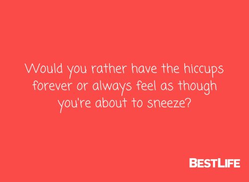 Would you rather have the hiccups forever or always feel as though you're about to sneeze?