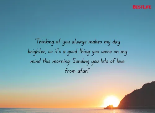 "Thinking of you always makes my day brighter, so it's a good thing you were on my mind this morning. Sending you lots of love from afar!"