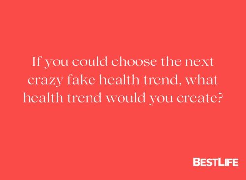 "If you could choose the next crazy fake health trend, what health trend would you create?"
