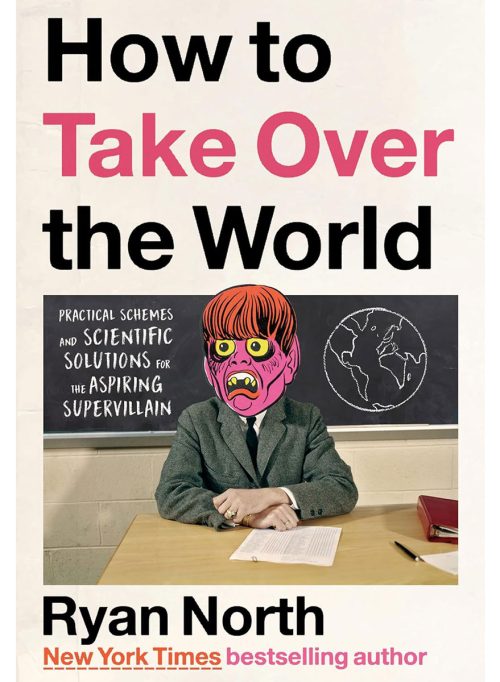 How to Take Over the World: Practical Schemes and Scientific Solutions for the Aspiring Supervillain, by Ryan North