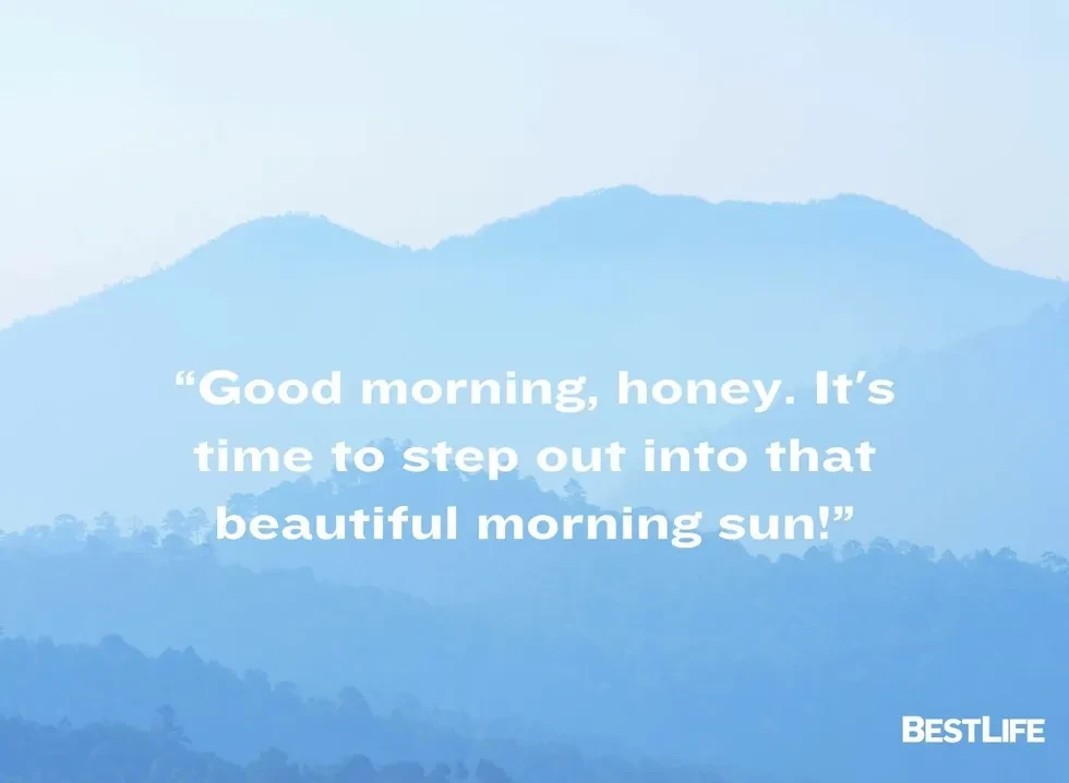 Good morning, honey! It's time to step out into that beautiful morning sun.